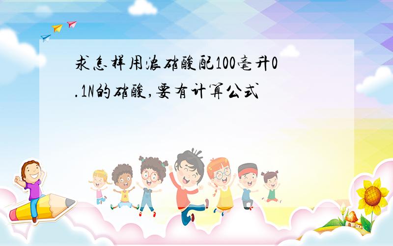 求怎样用浓硝酸配100毫升0.1N的硝酸,要有计算公式