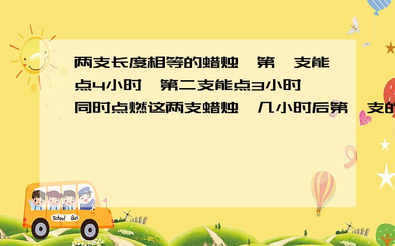 两支长度相等的蜡烛,第一支能点4小时,第二支能点3小时,同时点燃这两支蜡烛,几小时后第一支的长度是第二支的三倍