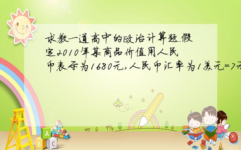 求教一道高中的政治计算题.假定2010年某商品价值用人民币表示为1680元,人民币汇率为1美元=7元人民币.如果2011年3月生产该商品的行业社会劳动生产率提高20%,且人民币兑美元升值5%.若其他条