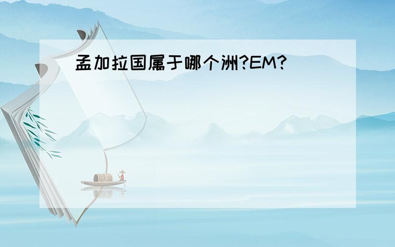 孟加拉国属于哪个洲?EM?