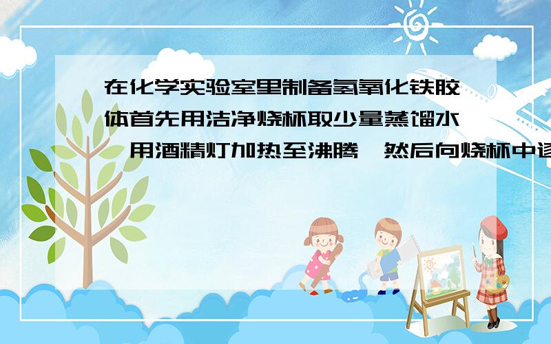 在化学实验室里制备氢氧化铁胶体首先用洁净烧杯取少量蒸馏水,用酒精灯加热至沸腾,然后向烧杯中逐滴加1mol*L^-1氯化铁溶液,并继续煮沸至液体成透明的红褐色即得氢氧化铁胶体.某同学在活