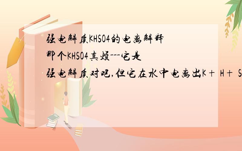 强电解质KHSO4的电离解释那个KHSO4真烦---它是强电解质对吧,但它在水中电离出K+ H+ SO4 2- 而在熔融状态下 电离出的是K+ 和 HSO4 2- 这是怎么一回事啊?还有,这个NaHCO3 在水中怎么又只能完全电离出