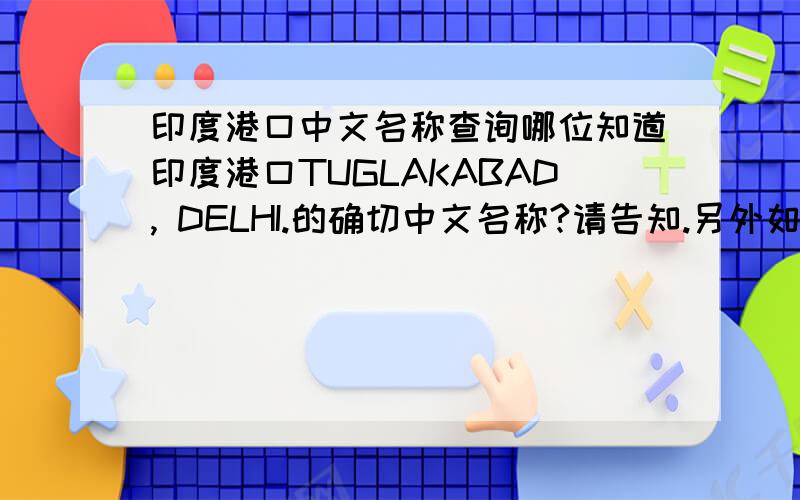 印度港口中文名称查询哪位知道印度港口TUGLAKABAD, DELHI.的确切中文名称?请告知.另外如能一并告知该口岸的有关情况,更好.多谢!