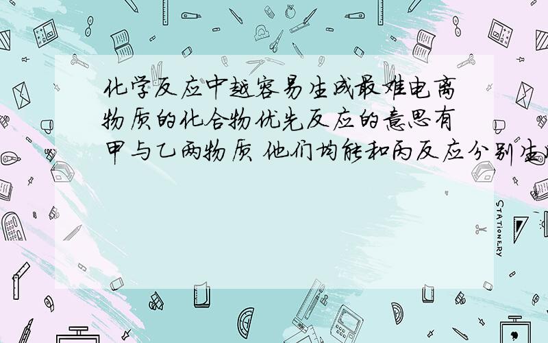 化学反应中越容易生成最难电离物质的化合物优先反应的意思有甲与乙两物质 他们均能和丙反应分别生成难电离物质丁1,丁2 甲与乙相比 比乙更容易与丙反应生成难电离物质丁1 但是乙与丙