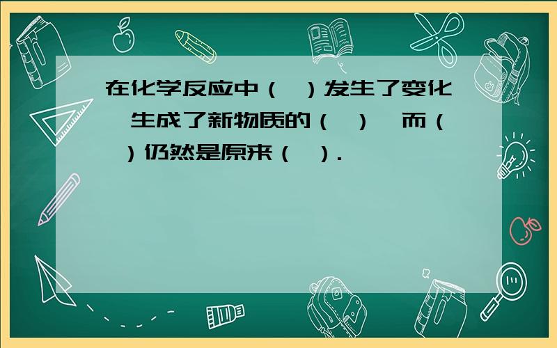 在化学反应中（ ）发生了变化,生成了新物质的（ ）,而（ ）仍然是原来（ ）.