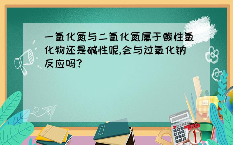 一氧化氮与二氧化氮属于酸性氧化物还是碱性呢,会与过氧化钠反应吗?