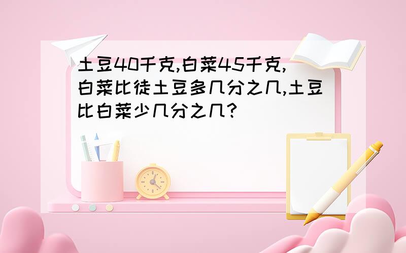 土豆40千克,白菜45千克,白菜比徒土豆多几分之几,土豆比白菜少几分之几?