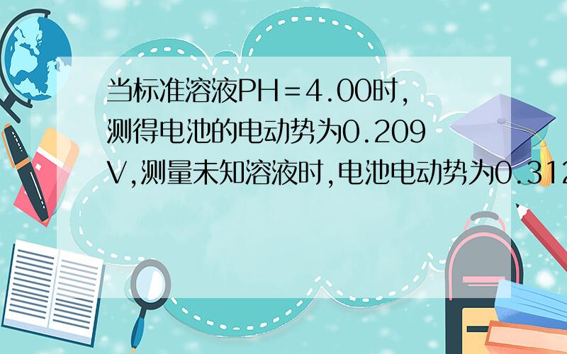 当标准溶液PH＝4.00时,测得电池的电动势为0.209V,测量未知溶液时,电池电动势为0.312V,求未知液的PH值