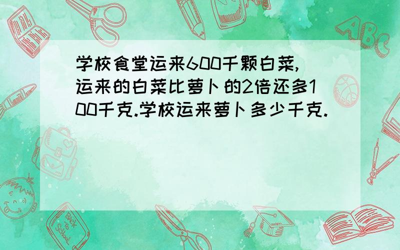 学校食堂运来600千颗白菜,运来的白菜比萝卜的2倍还多100千克.学校运来萝卜多少千克.