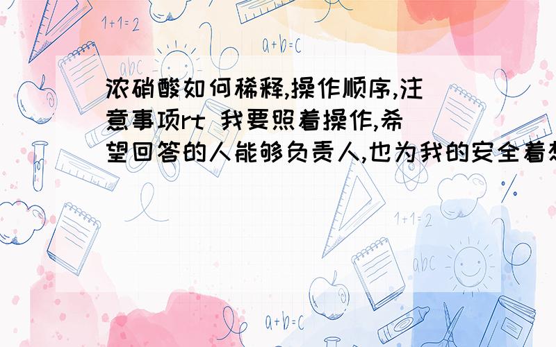 浓硝酸如何稀释,操作顺序,注意事项rt 我要照着操作,希望回答的人能够负责人,也为我的安全着想,好的话,