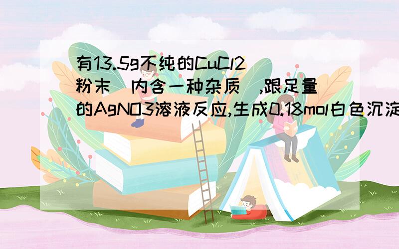 有13.5g不纯的CuCl2粉末(内含一种杂质),跟足量的AgNO3溶液反应,生成0.18mol白色沉淀,则粉末中的杂质可能是?A.NaCl B.BaCl2 C.FeCl2 D.MgCl2.6H2o