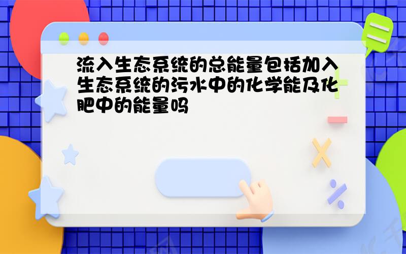 流入生态系统的总能量包括加入生态系统的污水中的化学能及化肥中的能量吗