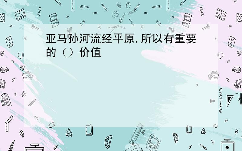 亚马孙河流经平原,所以有重要的（）价值