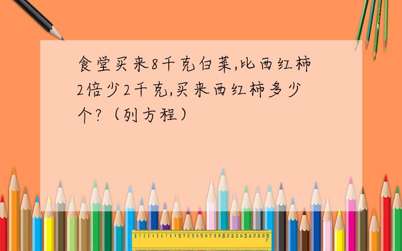 食堂买来8千克白菜,比西红柿2倍少2千克,买来西红柿多少个?（列方程）