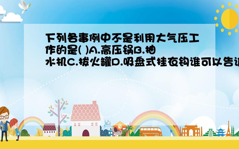 下列各事例中不是利用大气压工作的是( )A.高压锅B.抽水机C.拔火罐D.吸盘式挂衣钩谁可以告诉我啊!怎么办呢?