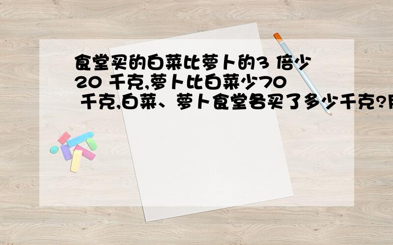 食堂买的白菜比萝卜的3 倍少20 千克,萝卜比白菜少70 千克,白菜、萝卜食堂各买了多少千克?用方程