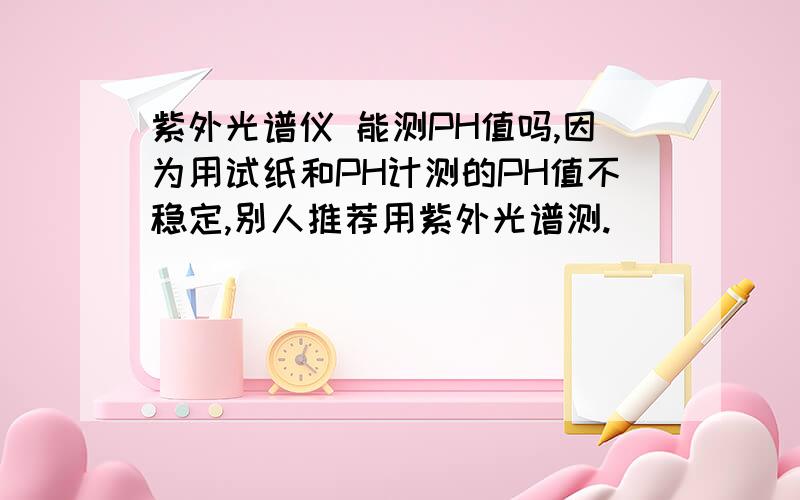 紫外光谱仪 能测PH值吗,因为用试纸和PH计测的PH值不稳定,别人推荐用紫外光谱测.