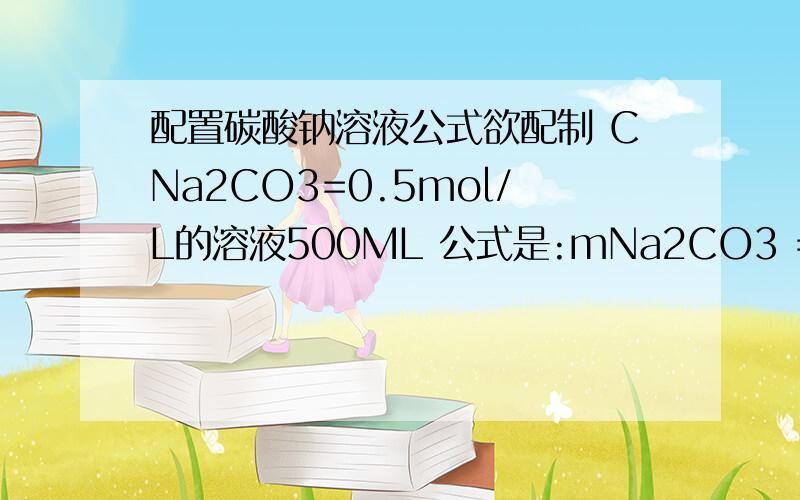 配置碳酸钠溶液公式欲配制 CNa2CO3=0.5mol/L的溶液500ML 公式是:mNa2CO3 =CNa2CO3*V*(MNa2CO3/1000) =0.5*500*(106/1000) =26.50g这里面M/1000是什么.（1000是什么啊）