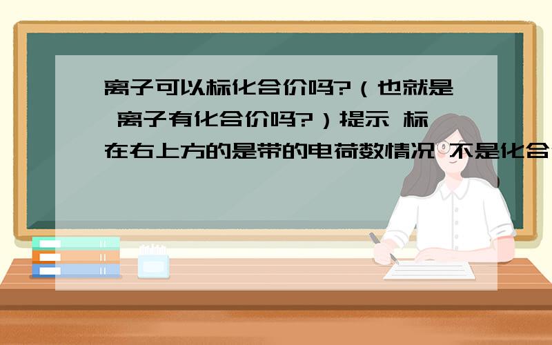 离子可以标化合价吗?（也就是 离子有化合价吗?）提示 标在右上方的是带的电荷数情况 不是化合价