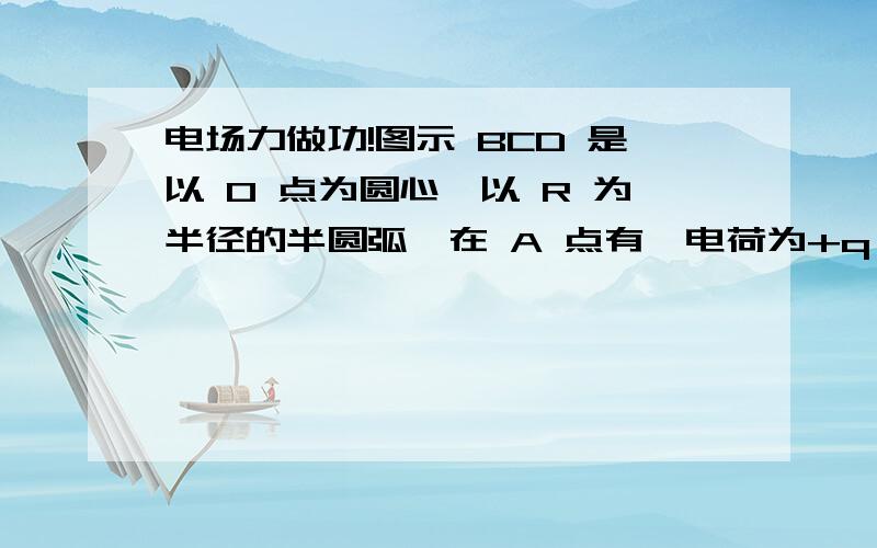 电场力做功!图示 BCD 是以 O 点为圆心,以 R 为半径的半圆弧,在 A 点有一电荷为+q 的点电荷,O 点有一电荷为－q 的点电荷．线段  R  BA = ．现将一单位正电荷从 B 点沿半圆弧轨道 BCD 移到 D 点,则