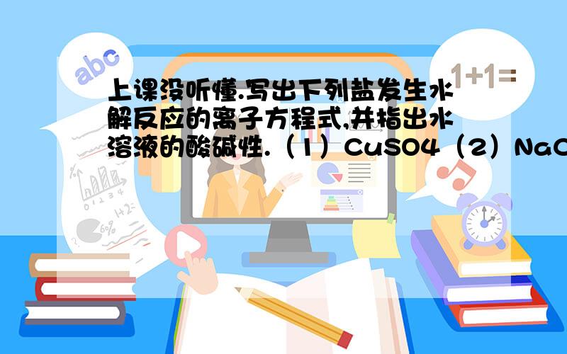 上课没听懂.写出下列盐发生水解反应的离子方程式,并指出水溶液的酸碱性.（1）CuSO4（2）NaCLO（3）K2S（4）（NH4）2SO4（5）NaHCO3（6）FeCL3