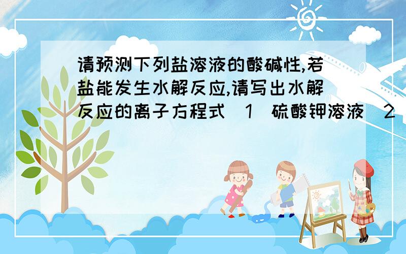 请预测下列盐溶液的酸碱性,若盐能发生水解反应,请写出水解反应的离子方程式（1）硫酸钾溶液（2）磷酸钠溶液（3）氯化铁溶液（4）溴化钠溶液（5）硫酸钾溶液