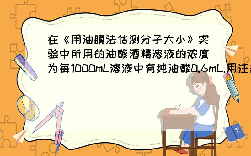 在《用油膜法估测分子大小》实验中所用的油酸酒精溶液的浓度为每1000mL溶液中有纯油酸0.6mL,用注射器测得1mL上述溶液为80滴,把1滴该溶液滴入盛水的浅盘内,让油膜在水面上尽可能散开,测得