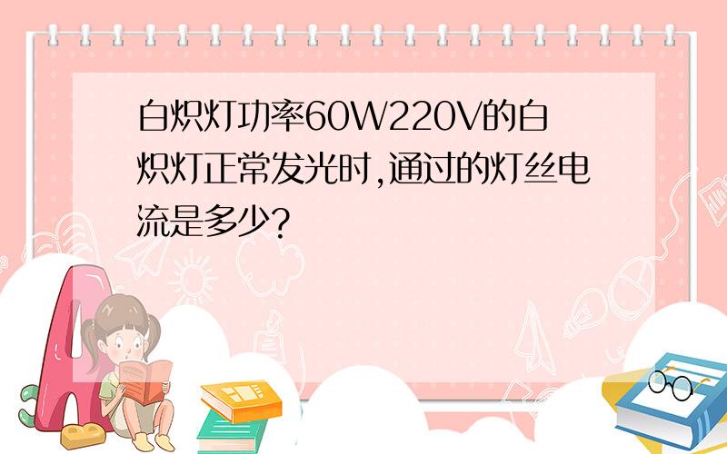 白炽灯功率60W220V的白炽灯正常发光时,通过的灯丝电流是多少?