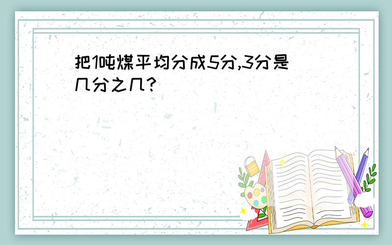 把1吨煤平均分成5分,3分是几分之几?