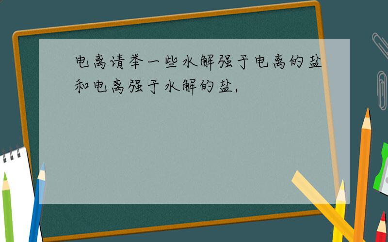 电离请举一些水解强于电离的盐和电离强于水解的盐,