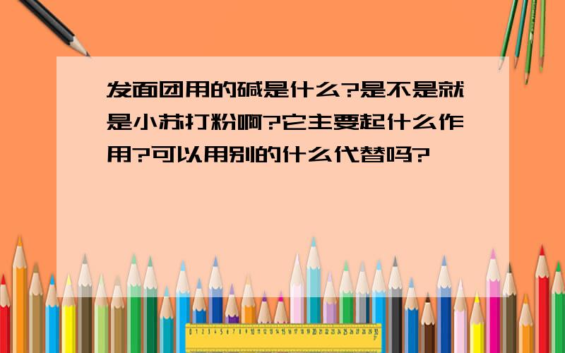 发面团用的碱是什么?是不是就是小苏打粉啊?它主要起什么作用?可以用别的什么代替吗?