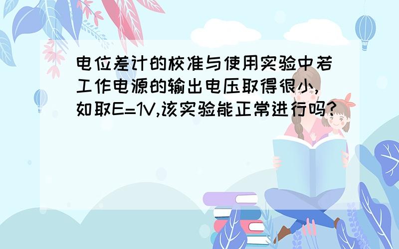 电位差计的校准与使用实验中若工作电源的输出电压取得很小,如取E=1V,该实验能正常进行吗?