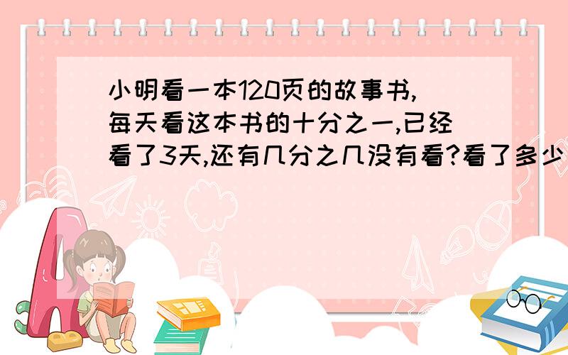 小明看一本120页的故事书,每天看这本书的十分之一,已经看了3天,还有几分之几没有看?看了多少页?