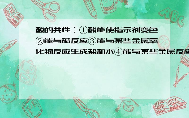 酸的共性：①酸能使指示剂变色②能与碱反应③能与某些金属氧化物反应生成盐和水④能与某些金属反应生成盐和氢气⑤能与某些金属反应生成新的盐和新的酸.希望可以例举出关于这些共性