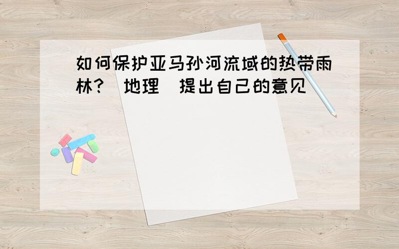 如何保护亚马孙河流域的热带雨林?（地理）提出自己的意见