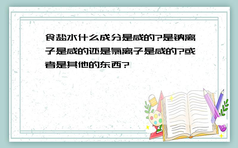 食盐水什么成分是咸的?是钠离子是咸的还是氯离子是咸的?或者是其他的东西?