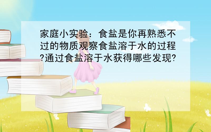 家庭小实验：食盐是你再熟悉不过的物质观察食盐溶于水的过程?通过食盐溶于水获得哪些发现?