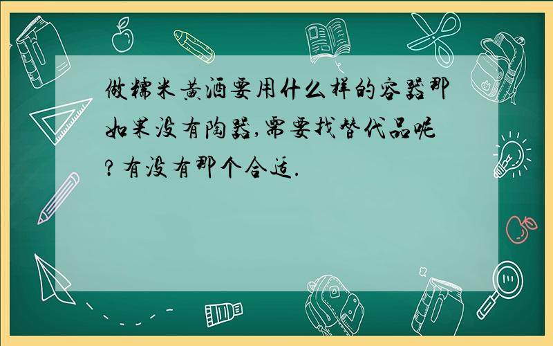 做糯米黄酒要用什么样的容器那如果没有陶器,需要找替代品呢?有没有那个合适.