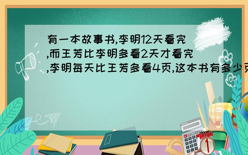 有一本故事书,李明12天看完,而王芳比李明多看2天才看完,李明每天比王芳多看4页,这本书有多少页?