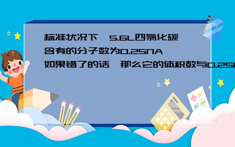 标准状况下,5.6L四氯化碳含有的分子数为0.25NA 如果错了的话,那么它的体积数与0.25NA的大小比较呢?请说下理由,好的话我会加分的,