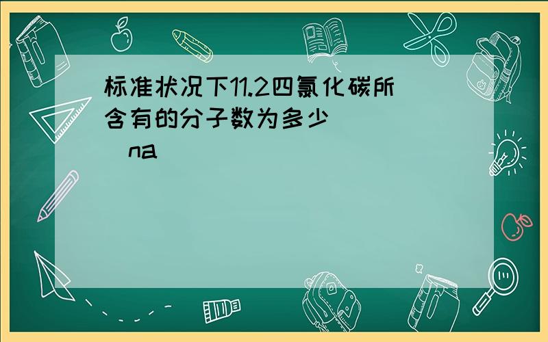 标准状况下11.2四氯化碳所含有的分子数为多少______na