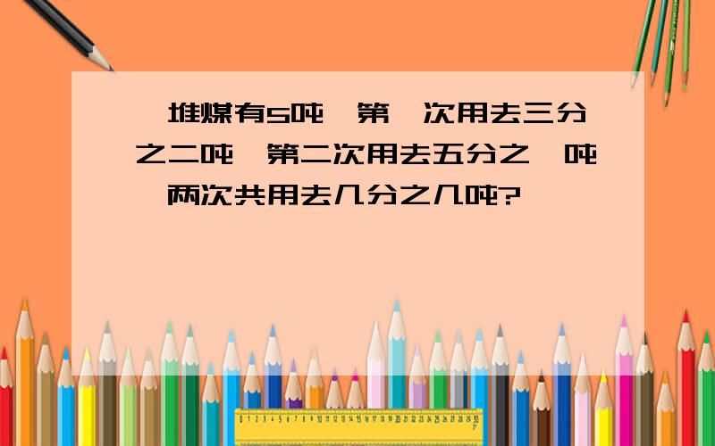 一堆煤有5吨,第一次用去三分之二吨,第二次用去五分之一吨,两次共用去几分之几吨?