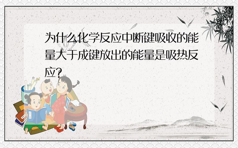 为什么化学反应中断键吸收的能量大于成键放出的能量是吸热反应?