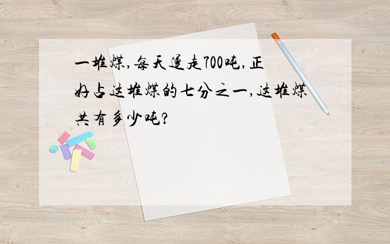 一堆煤,每天运走700吨,正好占这堆煤的七分之一,这堆煤共有多少吨?