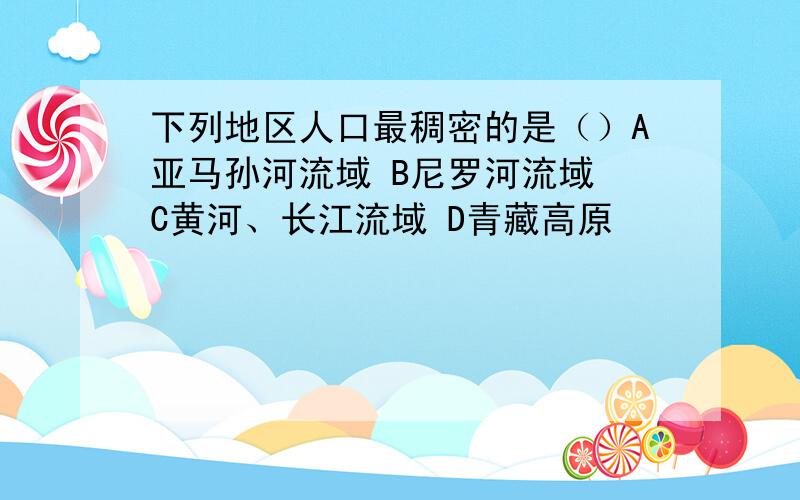 下列地区人口最稠密的是（）A亚马孙河流域 B尼罗河流域 C黄河、长江流域 D青藏高原