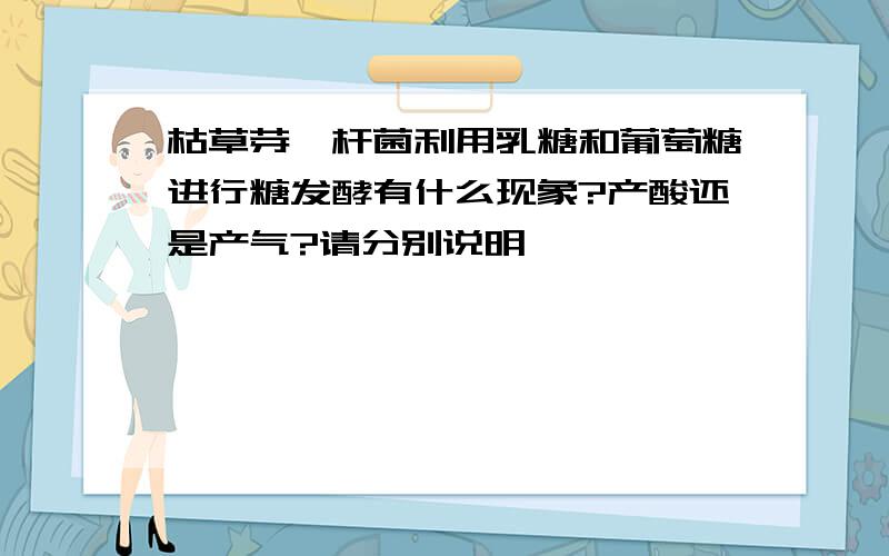 枯草芽孢杆菌利用乳糖和葡萄糖进行糖发酵有什么现象?产酸还是产气?请分别说明