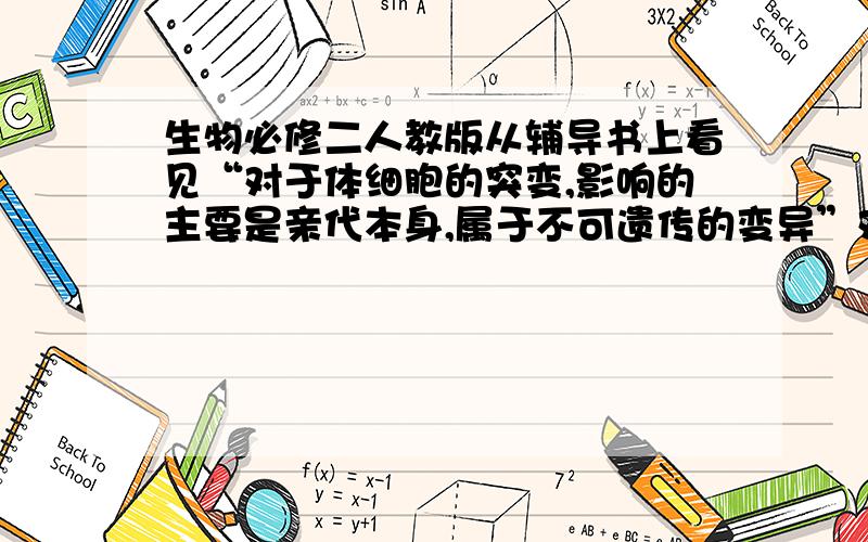 生物必修二人教版从辅导书上看见“对于体细胞的突变,影响的主要是亲代本身,属于不可遗传的变异”对不对,求权威解释.