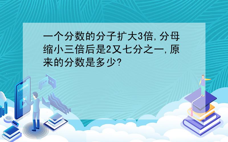 一个分数的分子扩大3倍,分母缩小三倍后是2又七分之一,原来的分数是多少?