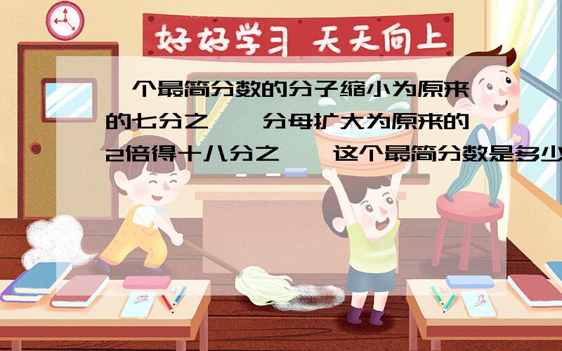 一个最简分数的分子缩小为原来的七分之一,分母扩大为原来的2倍得十八分之一,这个最简分数是多少?
