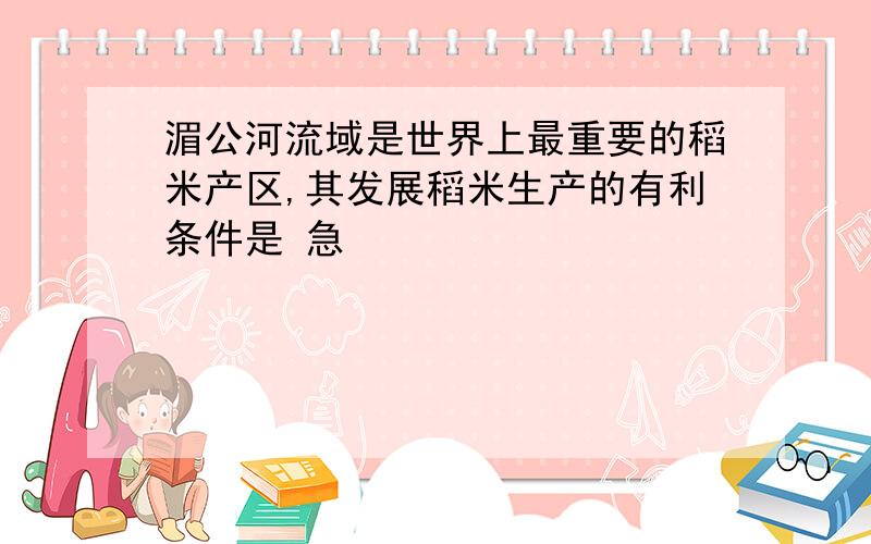 湄公河流域是世界上最重要的稻米产区,其发展稻米生产的有利条件是 急